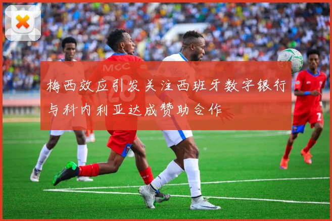梅西效应引发关注西班牙数字银行与科内利亚达成赞助合作