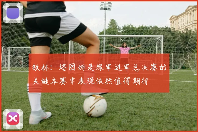 铁林：塔图姆是绿军进军总决赛的关键本赛季表现依然值得期待