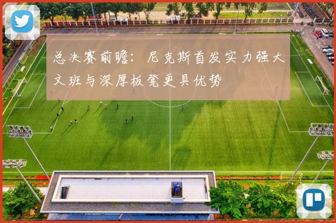 总决赛前瞻：尼克斯首发实力强大文班与深厚板凳更具优势