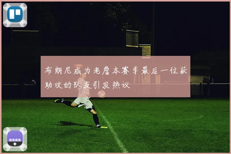 布朗尼成为老詹本赛季最后一位获助攻的队友引发热议