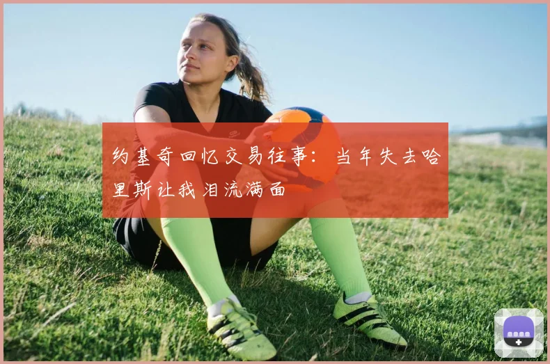 约基奇回忆交易往事：当年失去哈里斯让我泪流满面