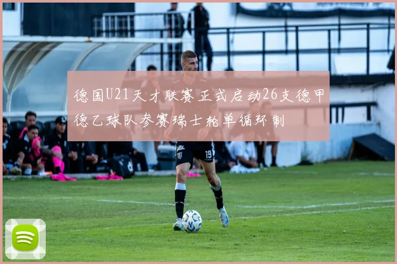 德国U21天才联赛正式启动26支德甲德乙球队参赛瑞士轮单循环制