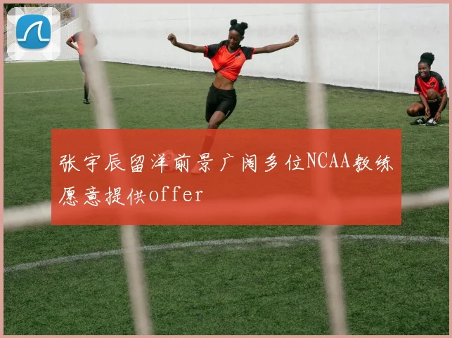 张宇辰留洋前景广阔多位NCAA教练愿意提供offer