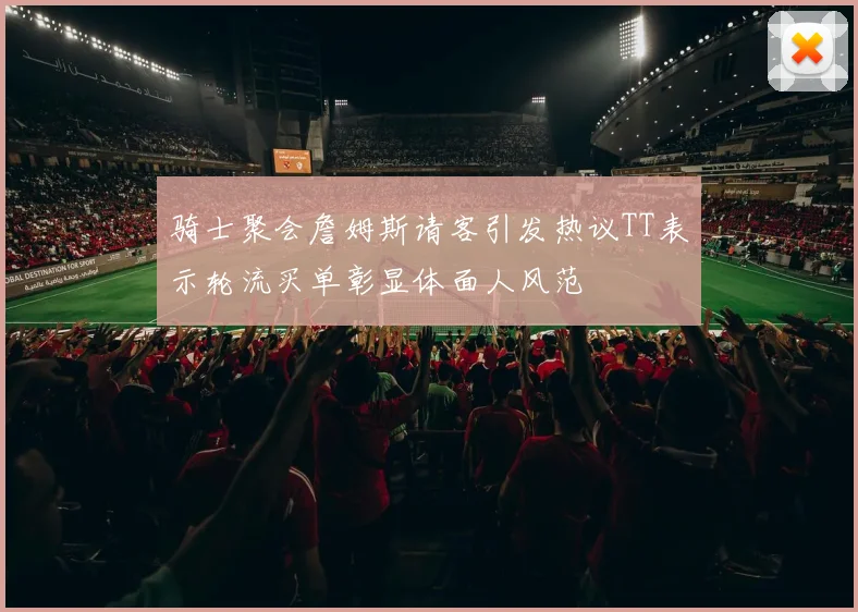 骑士聚会詹姆斯请客引发热议TT表示轮流买单彰显体面人风范