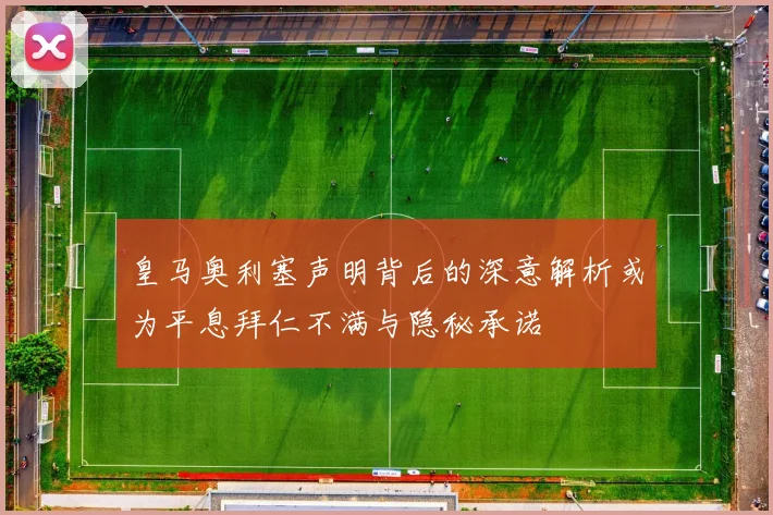皇马奥利塞声明背后的深意解析或为平息拜仁不满与隐秘承诺