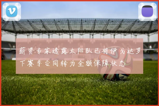 薪资专家透露太阳队已将伊戈达罗下赛季合同转为全额保障状态