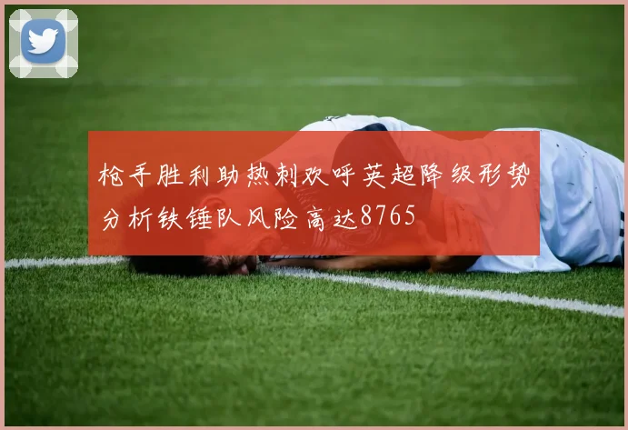 枪手胜利助热刺欢呼英超降级形势分析铁锤队风险高达8765