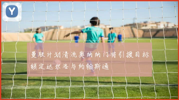 曼联计划清洗奥纳纳门将引援目标锁定达尔洛与约翰斯通