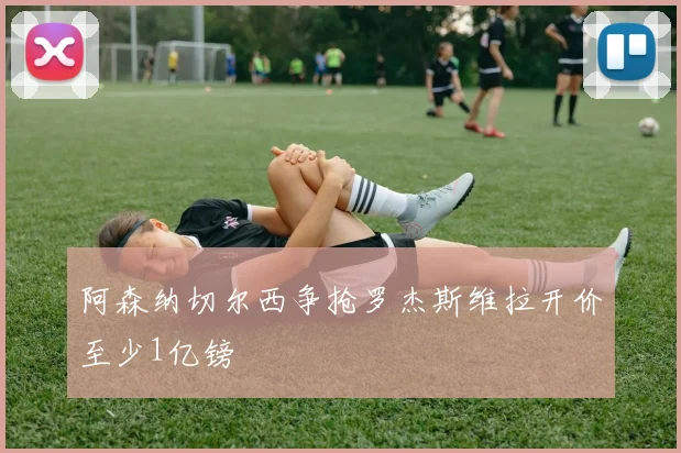 阿森纳切尔西争抢罗杰斯维拉开价至少1亿镑