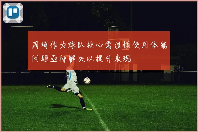 周琦作为球队核心需谨慎使用体能问题亟待解决以提升表现