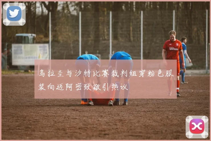 乌拉圭与沙特比赛裁判组穿粉色服装向迈阿密致敬引热议