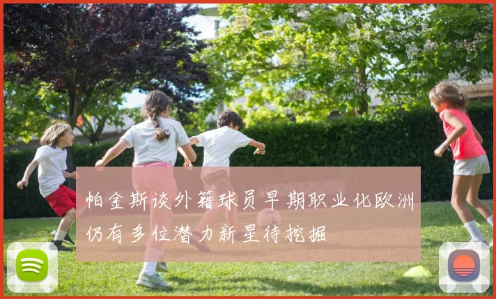 帕金斯谈外籍球员早期职业化欧洲仍有多位潜力新星待挖掘