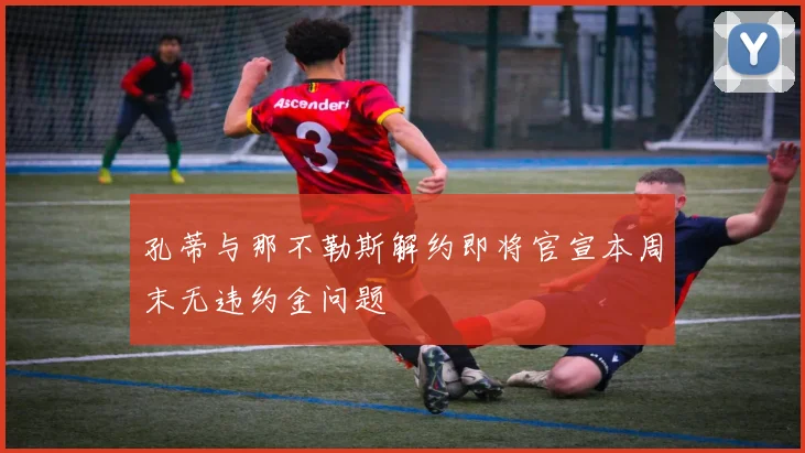 孔蒂与那不勒斯解约即将官宣本周末无违约金问题
