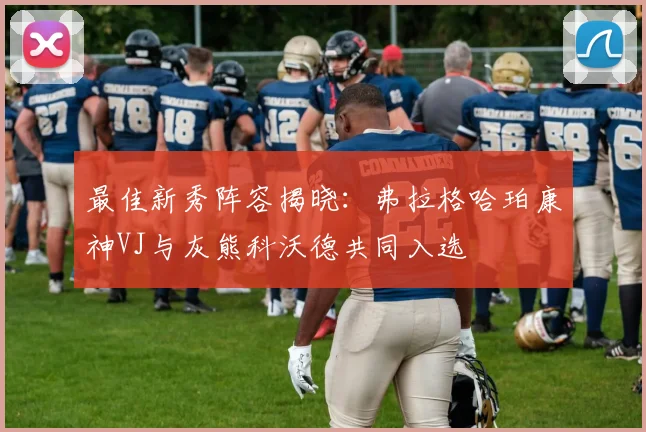 最佳新秀阵容揭晓：弗拉格哈珀康神VJ与灰熊科沃德共同入选