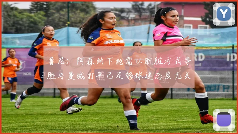 鲁尼：阿森纳下轮需以肮脏方式争胜与曼城打平已足够球迷态度无关