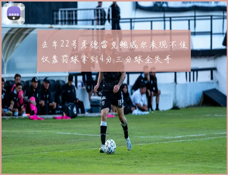 去年22号秀德雷克鲍威尔表现不佳仅靠罚球拿到4分三分球全失手
