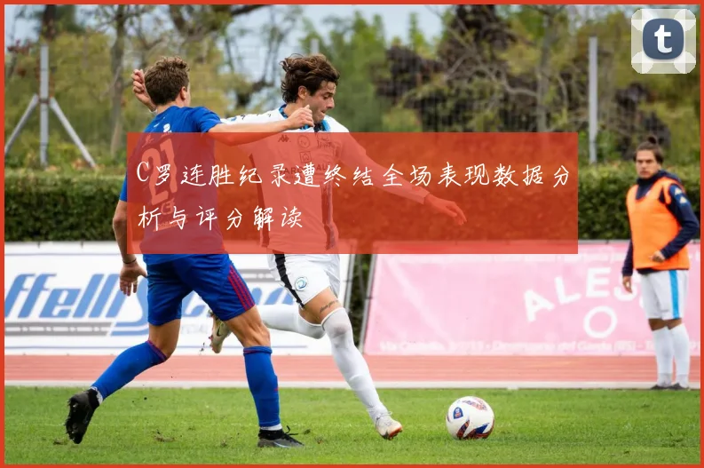 C罗连胜纪录遭终结全场表现数据分析与评分解读