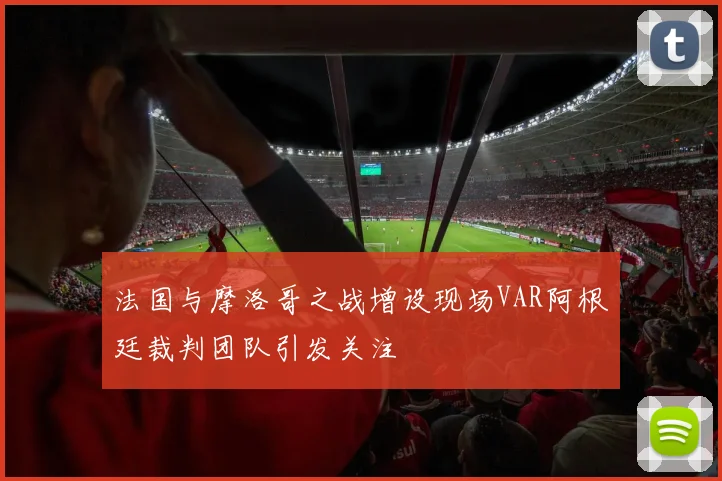 法国与摩洛哥之战增设现场VAR阿根廷裁判团队引发关注