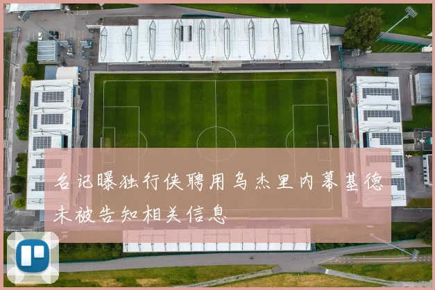 名记曝独行侠聘用乌杰里内幕基德未被告知相关信息