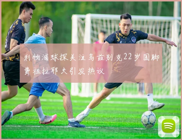 利物浦球探关注乌兹别克22岁国脚费祖拉耶夫引发热议