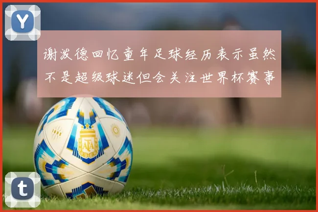 谢泼德回忆童年足球经历表示虽然不是超级球迷但会关注世界杯赛事