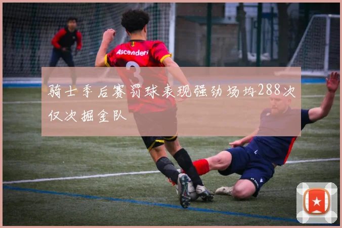 骑士季后赛罚球表现强劲场均288次仅次掘金队