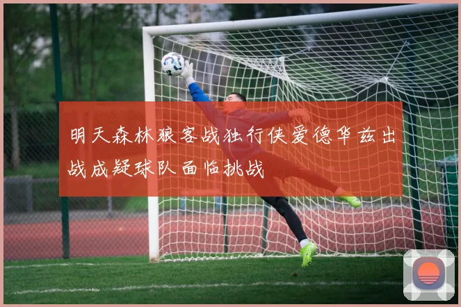 明天森林狼客战独行侠爱德华兹出战成疑球队面临挑战