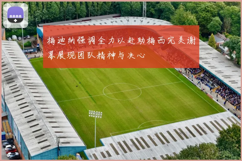 梅迪纳强调全力以赴助梅西完美谢幕展现团队精神与决心