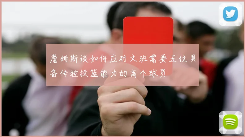 詹姆斯谈如何应对文班需要五位具备传控投篮能力的高个球员