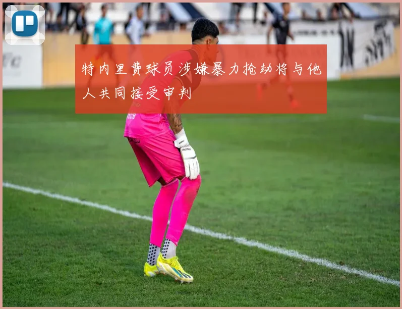 特内里费球员涉嫌暴力抢劫将与他人共同接受审判