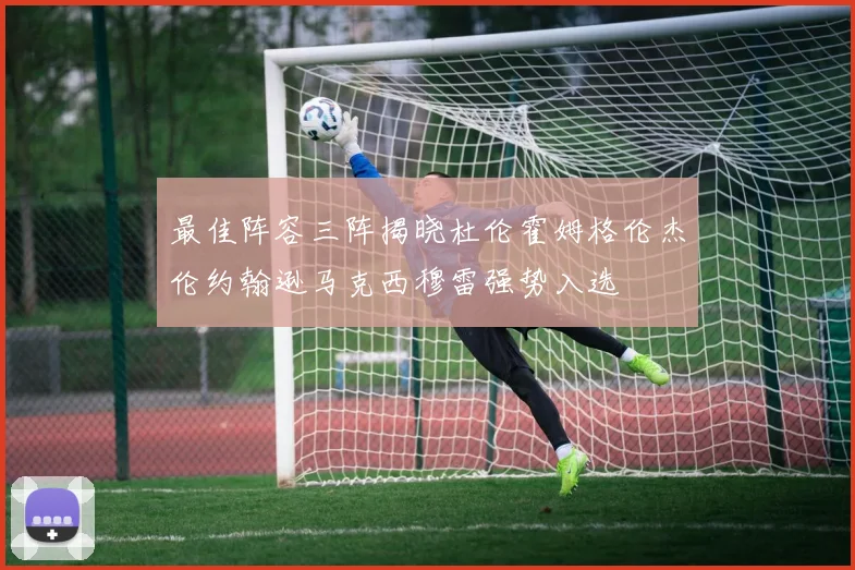 最佳阵容三阵揭晓杜伦霍姆格伦杰伦约翰逊马克西穆雷强势入选